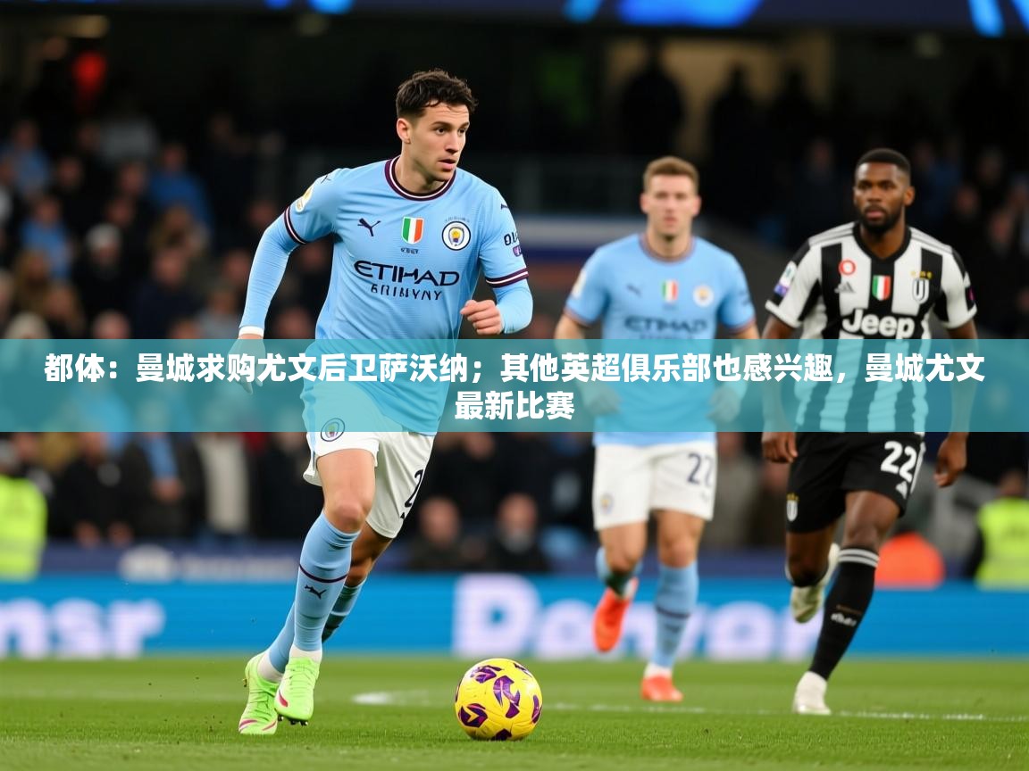 2025爱游戏体育在线官网都体：曼城求购尤文后卫萨沃纳；其他英超俱乐部也感兴趣，曼城尤文最新比赛  第3张