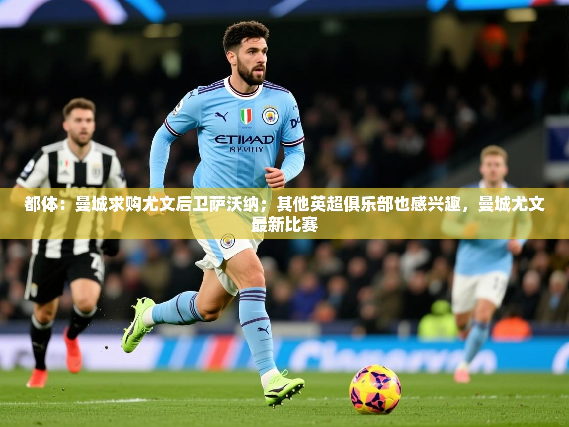 2025爱游戏体育在线官网都体：曼城求购尤文后卫萨沃纳；其他英超俱乐部也感兴趣，曼城尤文最新比赛  第4张
