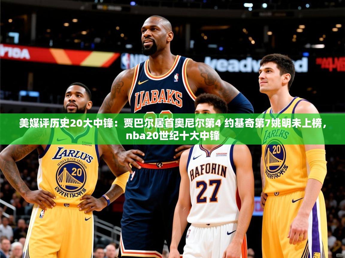 2025爱游戏体育app登录入口官网美媒评历史20大中锋:贾巴尔居首奥尼尔第4 约基奇第7姚明未上榜,nba20世纪十大中锋 第1张
