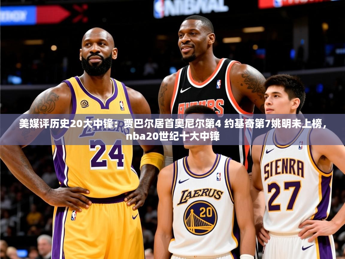 2025爱游戏体育app登录入口官网美媒评历史20大中锋:贾巴尔居首奥尼尔第4 约基奇第7姚明未上榜,nba20世纪十大中锋 第2张