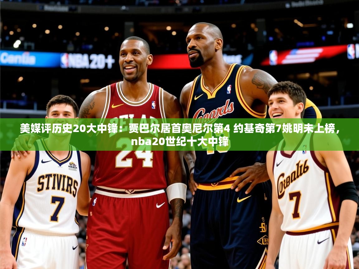 2025爱游戏体育app登录入口官网美媒评历史20大中锋:贾巴尔居首奥尼尔第4 约基奇第7姚明未上榜,nba20世纪十大中锋 第3张