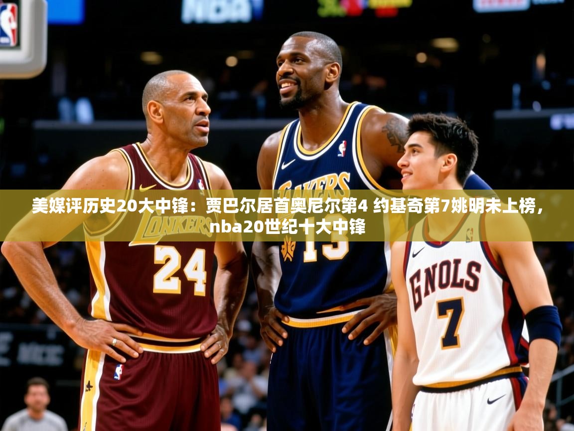 2025爱游戏体育app登录入口官网美媒评历史20大中锋:贾巴尔居首奥尼尔第4 约基奇第7姚明未上榜,nba20世纪十大中锋 第4张
