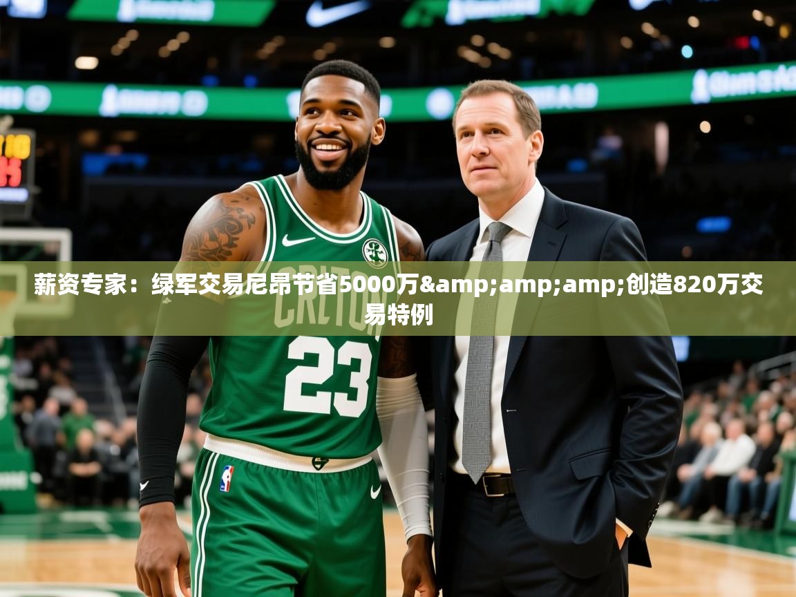 2025爱游戏体育在线登录薪资专家：绿军交易尼昂节省5000万&amp;amp;创造820万交易特例  第3张