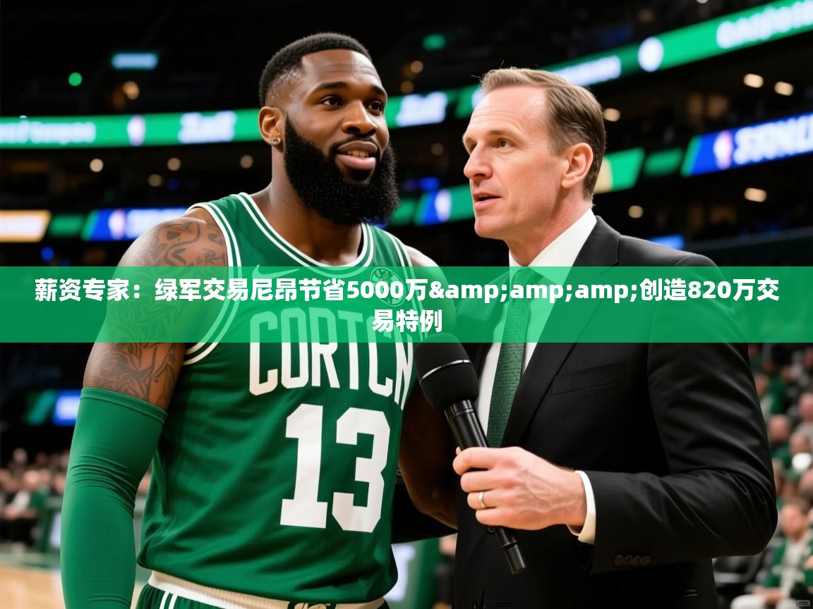 2025爱游戏体育在线登录薪资专家：绿军交易尼昂节省5000万&amp;amp;创造820万交易特例  第4张