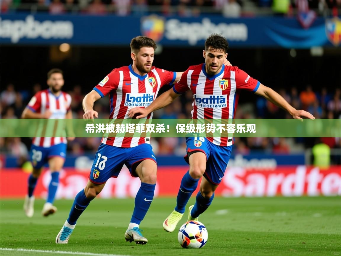 2025爱游戏体育注册账号希洪被赫塔菲双杀！保级形势不容乐观