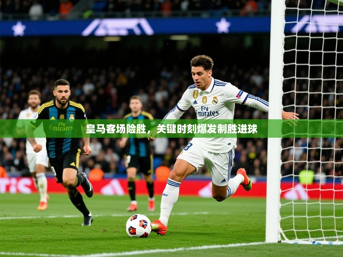 2026爱游戏体育注册优惠皇马客场险胜，关键时刻爆发制胜进球