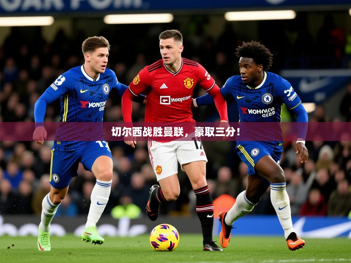 2026爱游戏体育切尔西战胜曼联，豪取三分！