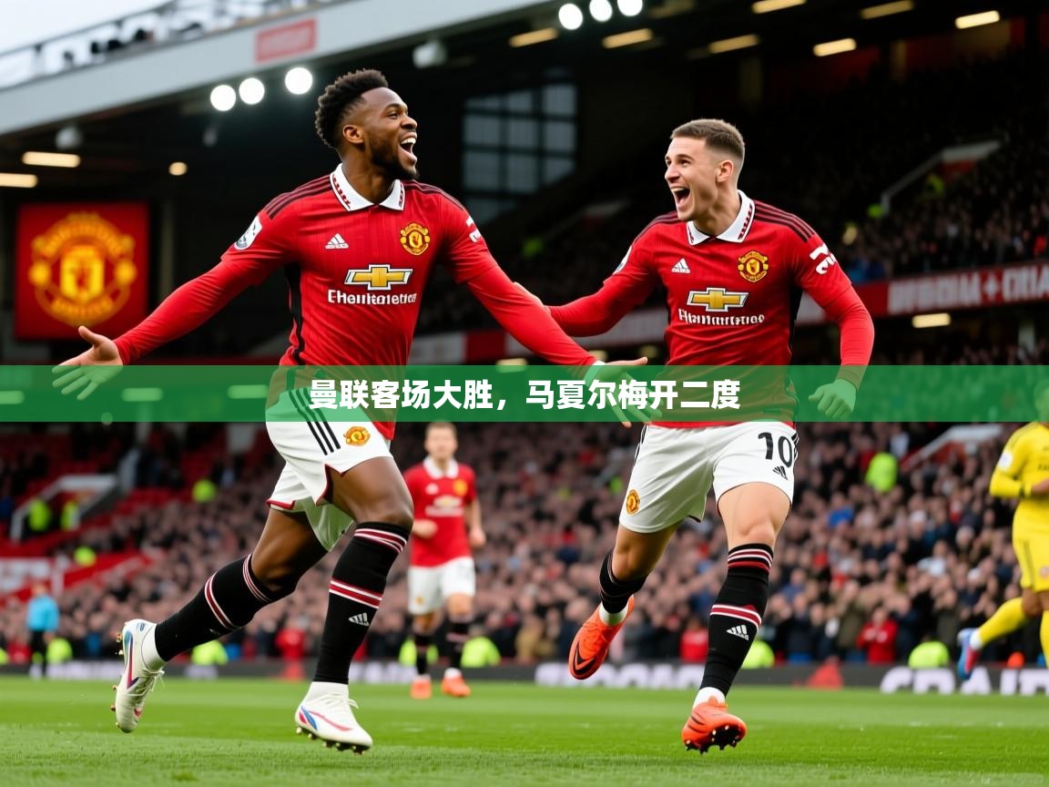 2026爱游戏体育在线官网入口曼联客场大胜，马夏尔梅开二度