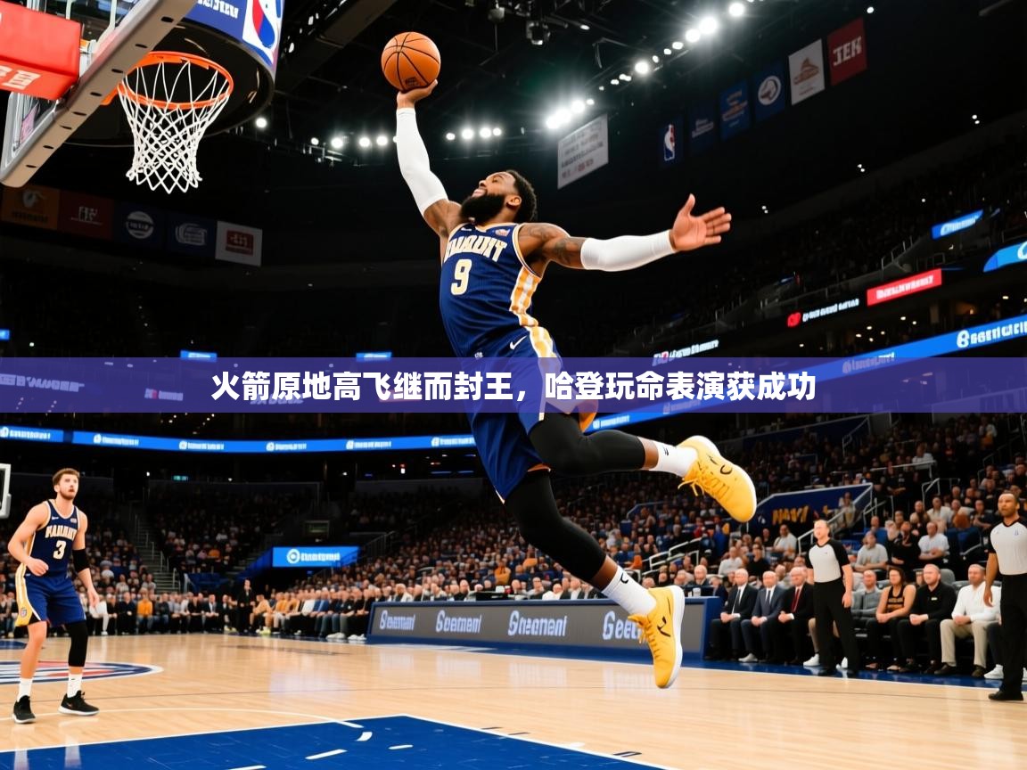 2026爱游戏体育注册官网火箭原地高飞继而封王，哈登玩命表演获成功