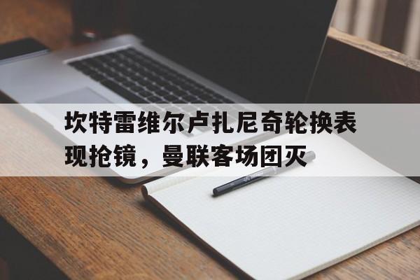 -关于坎特雷维尔卢扎尼奇轮换表现抢镜，曼联客场团灭的信息