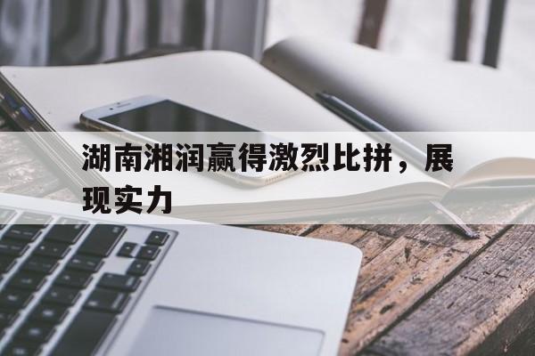 湖南湘润赢得激烈比拼，展现实力的简单介绍